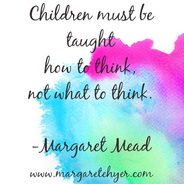Children must be taught how to think, not what to think. - Margaret Mead