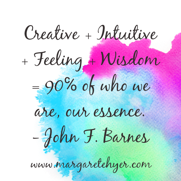 Creative + Intuitive + Feeling + Wisdom = 90% of who we are, our essence. John F. Barnes